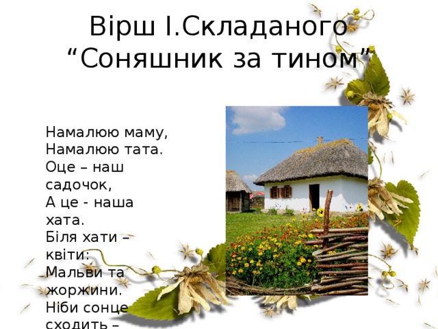 Вірш І.Складаного “Соняшник за тином” Намалюю маму, Намалюю тата. Оце – наш садочок, А це - наша хата. Біля хати – квіти: Мальви та жоржини. Ніби сонце сходить – Соняшник за тином