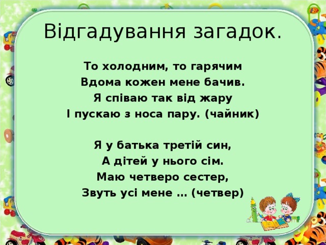 Відгадування загадок. То холодним, то гарячим Вдома кожен мене бачив. Я співаю так від жару І пускаю з носа пару. (чайник)  Я у батька третій син, А дітей у нього сім. Маю четверо сестер, Звуть усі мене … (четвер)