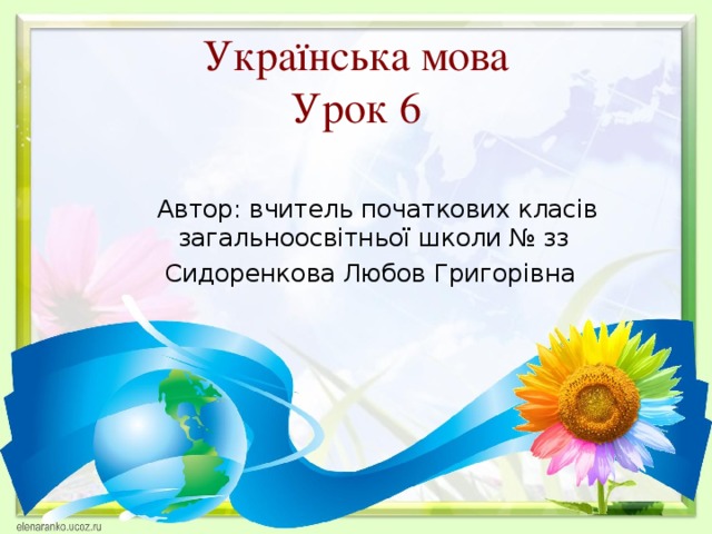 Українська мова  Урок 6 Автор: вчитель початкових класів загальноосвітньої школи № зз  Сидоренкова Любов Григорівна