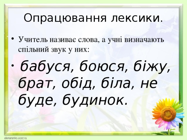 Опрацювання лексики. Учитель називає слова, а учні визначають спільний звук у них:  бабуся, боюся, біжу, брат, обід, біла, не буде, будинок.