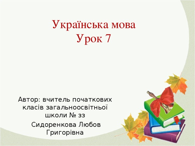 Українська мова  Урок 7 Автор: вчитель початкових класів загальноосвітньої школи № зз  Сидоренкова Любов Григорівна