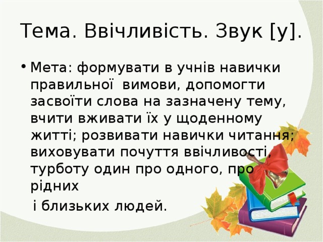 Тема. Ввічливість. Звук [у]. Мета: формувати в учнів навички правильної вимови, допомогти засвоїти слова на зазначену тему, вчити вживати їх у щоденному житті; розвивати навички читання; виховувати почуття ввічливості, турботу один про одного, про рідних  і близьких людей.