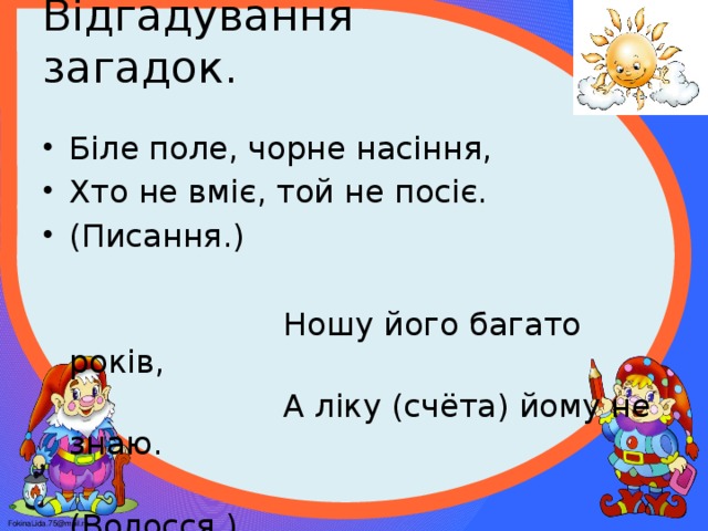 Відгадування загадок.   Біле поле, чорне насіння, Хто не вміє, той не посіє. (Писання.)  Ношу його багато років,  А ліку (счёта) йому не знаю.  (Волосся.)