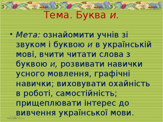 Тема. Буква и .   Мета: ознайомити учнів зі звуком і буквою и в українській мові, вчити читати слова з буквою и, розвивати навички усного мовлення, графічні навички; виховувати охайність в ро­боті, самостійність; прищеплювати інтерес до вивчення української мови. 11/6/16