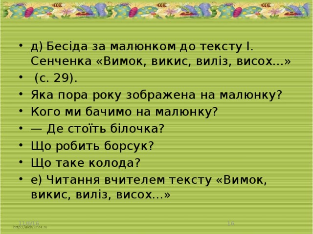 д)  Бесіда за малюнком до тексту І. Сенченка «Вимок, викис, виліз, висох...»  (с. 29). Яка пора року зображена на малюнку? Кого ми бачимо на малюнку? — Де стоїть білочка? Що робить борсук? Що таке колода? е)  Читання вчителем тексту «Вимок, викис, виліз, висох...»