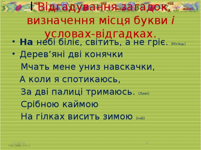 І Відгадування загадок, визначення місця букви і условах-відгадках.   На небі біліє, світить, а не гріє. (Місяць) Дерев’яні дві конячки  Мчать мене униз навскачки,  А коли я спотикаюсь,  За дві палиці тримаюсь. (Лижі)  Срібною каймою  На гілках висить зимою (Іній) 11/6/16