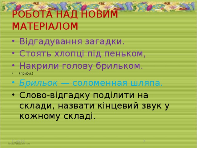 РОБОТА НАД НОВИМ МАТЕРІАЛОМ   Відгадування загадки. Стоять хлопці під пеньком, Накрили голову брильком. (Гриби.) Брильок — соломенная шляпа. Слово-відгадку поділити на склади, назвати кінцевий звук у кожному складі. 11/6/16