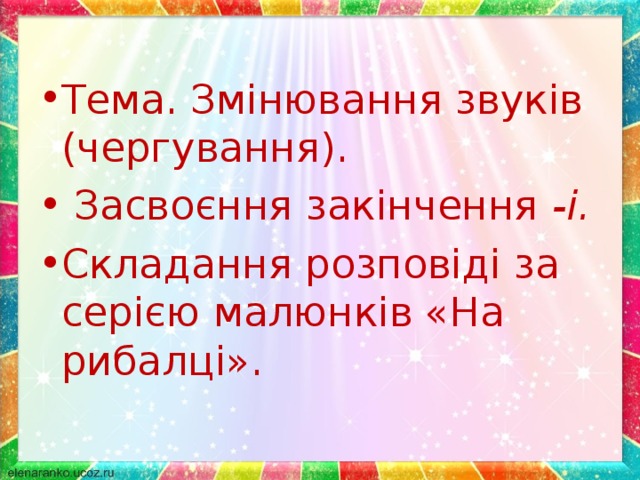 Тема. Змінювання звуків (чергування).  Засвоєння закінчення -і. Складання розповіді за серією малюнків «На рибалці».