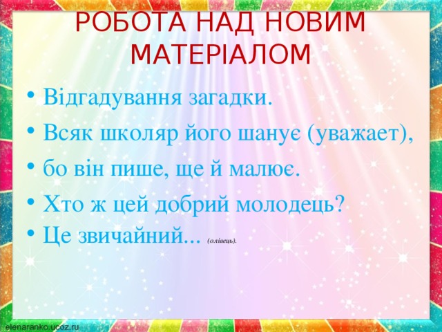 РОБОТА НАД НОВИМ МАТЕРІАЛОМ   Відгадування загадки. Всяк школяр його шанує (уважает), бо він пише, ще й малює. Хто ж цей добрий молодець? Це звичайний... (олівець).