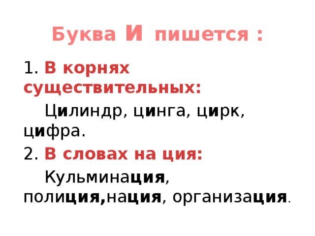 Буква и пишется : 1. В корнях существительных:  Ц и линдр, ц и нга, ц и рк, ц и фра. 2. В словах на ция:  Кульмина ция , поли ция, на ция , организа ция .