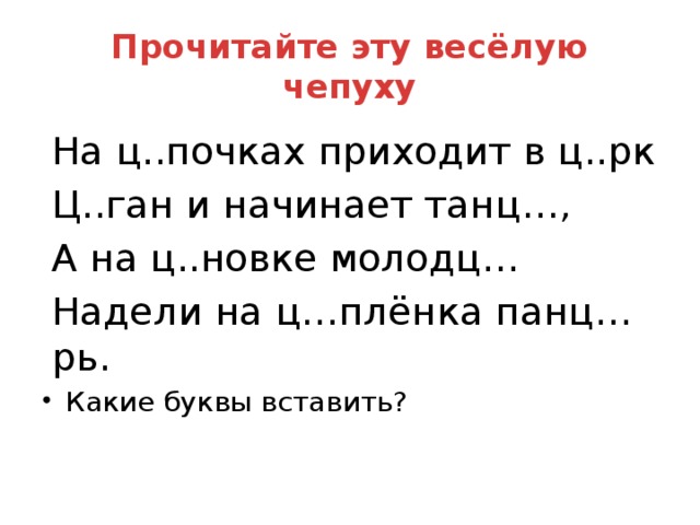 Прочитайте эту весёлую чепуху На ц..почках приходит в ц..рк Ц..ган и начинает танц…, А на ц..новке молодц… Надели на ц…плёнка панц…рь.