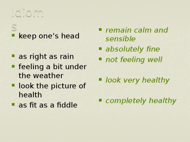 Idioms keep one’s head remain calm and sensible absolutely fine not feeling well  as right as rain feeling a bit under the weather look the picture of health as fit as a fiddle look very healthy