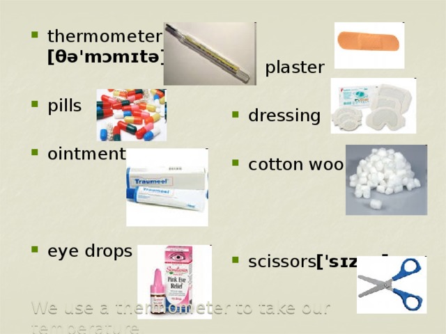 thermometer [θə'mɔmɪtə]  pills ointment eye drops  plaster dressing cotton wool scissors ['sɪzəz]