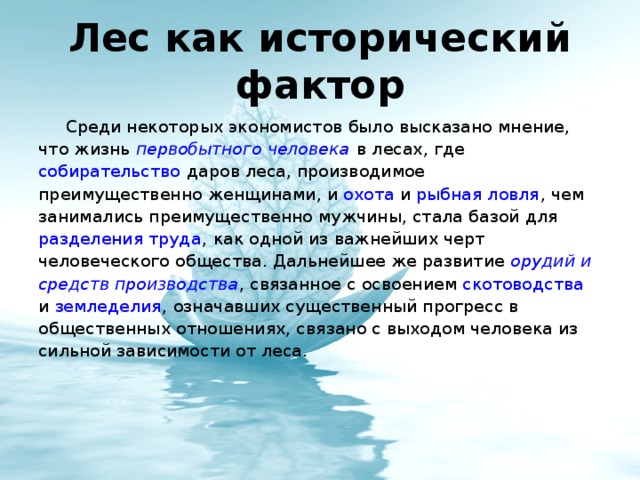 Среди некоторых экономистов было высказано мнение, что жизнь первобытного человека в лесах, где собирательство даров леса, производимое преимущественно женщинами, и охота и рыбная ловля , чем занимались преимущественно мужчины, стала базой для разделения труда , как одной из важнейших черт человеческого общества. Дальнейшее же развитие орудий и средств производства , связанное с освоением скотоводства и земледелия , означавших существенный прогресс в общественных отношениях, связано с выходом человека из сильной зависимости от леса .