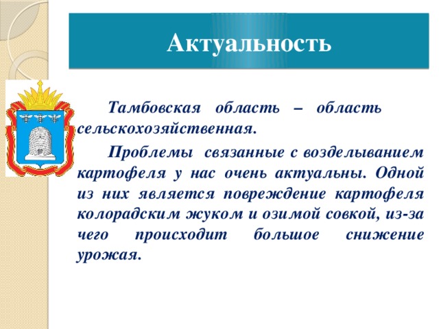 Актуальность Тамбовская область – область сельскохозяйственная. Проблемы связанные с возделыванием картофеля у нас очень актуальны. Одной из них является повреждение картофеля колорадским жуком и озимой совкой, из-за чего происходит большое снижение урожая.