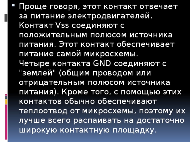 Проще говоря, этот контакт отвечает за питание электродвигателей.  Контакт Vss соединяют с положительным полюсом источника питания. Этот контакт обеспечивает питание самой микросхемы.  Четыре контакта GND соединяют с 