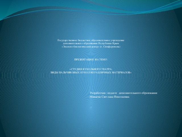 Государственное бюджетное образовательное учреждение  дополнительного образования Республики Крым  «Эколого-биологический центр» (г. Симферополь)     ПРЕЗЕНТАЦИЯ НА ТЕМУ:    «СТУДИЯ КУКОЛЬНОГО ТЕАТРА.  ВИДЫ ПАЛЬЧИКОВЫХ КУКОЛ ИЗ РАЗЛИЧНЫХ МАТЕРИАЛОВ»       Разработчик: педагог дополнительного образования  Манаева Светлана Николаевна