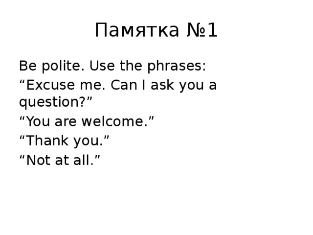 Памятка №1 Be polite. Use the phrases: “ Excuse me. Can I ask you a question?” “ You are welcome.” “ Thank you.” “ Not at all.”  