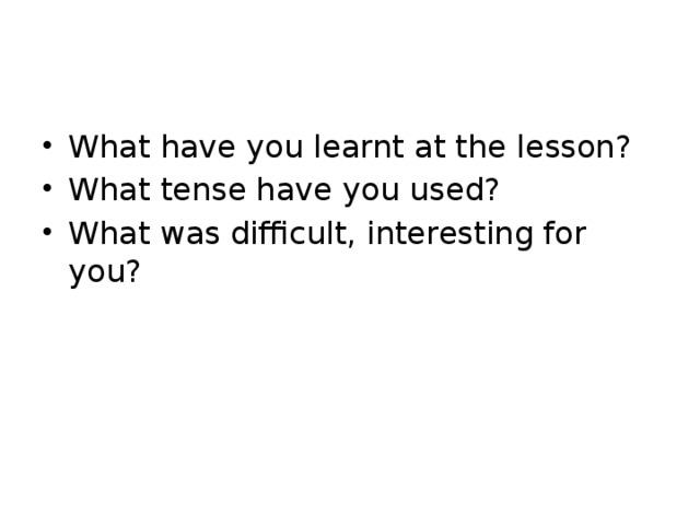 What have you learnt at the lesson? What tense have you used? What was difficult, interesting for you?