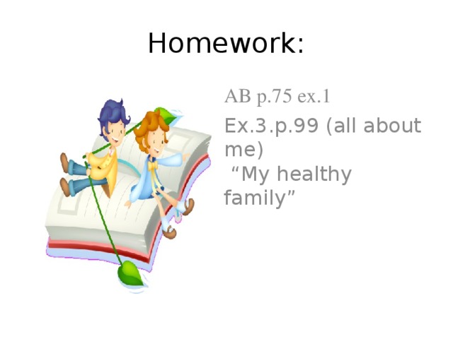 Homework: AB p.75 ex.1 Ex.3.p.99 (all about me) “ My healthy family”  