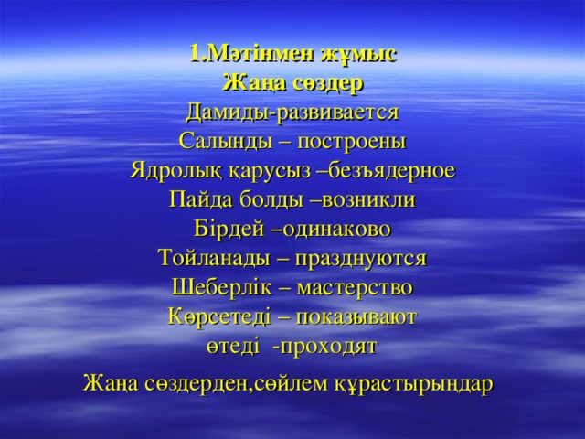 1.Мәтінмен жұмыс  Жаңа сөздер  Дамиды-развивается  Салынды – построены  Ядролық қарусыз –безъядерное  Пайда болды –возникли  Бірдей –одинаково  Тойланады – празднуются  Шеберлік – мастерство  Көрсетеді – показывают  өтеді -проходят  Жаңа сөздерден,сөйлем құрастырыңдар