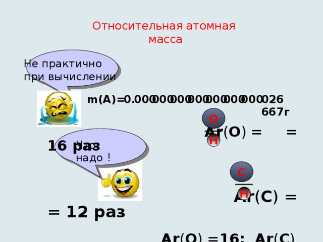 Относительная атомная  масса Не практично при вычислении  000 000 000 m(A)= 000 000 000 0. 026 667г 000 О   Ar ( О ) = = 16 раз    Ar ( С ) = = 12 раз   Ar ( О ) = 16; Ar ( С ) = 12 !     Н Что надо !  С Н