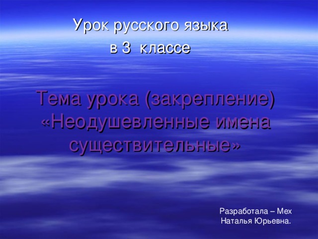 Урок русского языка  в 3 классе  Тема урока (закрепление) «Неодушевленные имена существительные» Разработала – Мех Наталья Юрьевна.