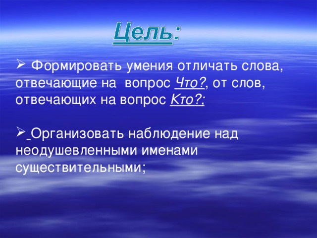 Формировать умения отличать слова, отвечающие на вопрос Что? , от слов, отвечающих на вопрос Кто?;