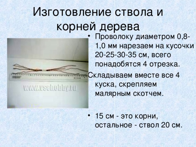 Изготовление ствола и корней дерева Проволоку диаметром 0,8-1,0 мм нарезаем на кусочки 20-25-30-35 см, всего понадобятся 4 отрезка. Складываем вместе все 4 куска, скрепляем малярным скотчем.