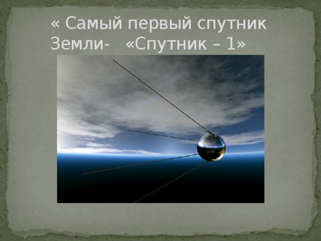 « Самый первый спутник Земли- «Спутник – 1»