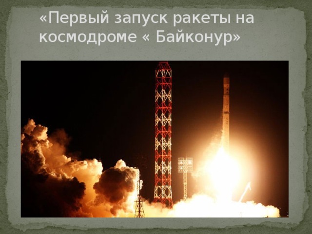 «Первый запуск ракеты на космодроме « Байконур»