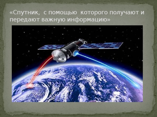 «Спутник, с помощью которого получают и передают важную информацию»