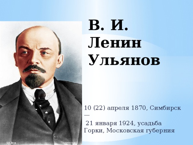 В. И. Ленин Ульянов 10 (22) апреля 1870, Симбирск —  21 января 1924, усадьба Горки, Московская губерния