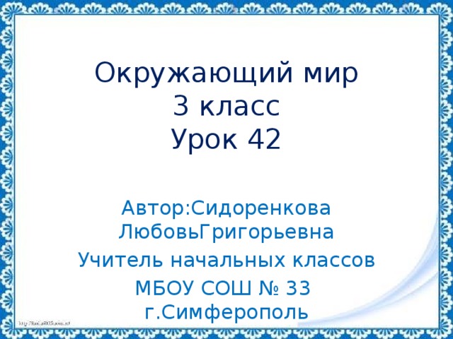 Окружающий мир  3 класс  Урок 42 Автор:Сидоренкова ЛюбовьГригорьевна Учитель начальных классов МБОУ СОШ № 33 г.Симферополь