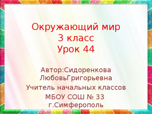 Окружающий мир  3 класс  Урок 44 Автор:Сидоренкова ЛюбовьГригорьевна Учитель начальных классов МБОУ СОШ № 33 г.Симферополь