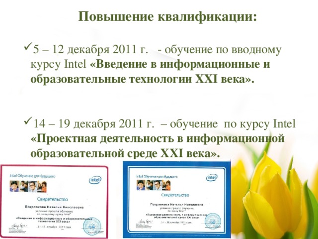 Повышение квалификации:  5 – 12 декабря 2011 г. - обучение по вводному курсу Intel «Введение в информационные и образовательные технологии XXI века». 14 – 19 декабря 2011 г. – обучение по курсу Intel «Проектная деятельность в информационной образовательной среде XXI века».