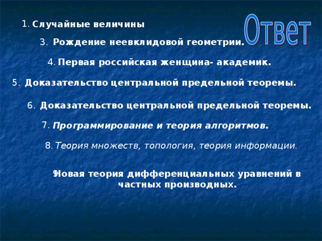 1. Случайные величины 3. Рождение неевклидовой геометрии. Первая российская женщина- академик. 4. Доказательство центральной предельной теоремы. 5. 6. Доказательство центральной предельной теоремы. 7. Программирование и теория алгоритмов. Теория множеств, топология, теория информации. 8. Новая теория дифференциальных уравнений в частных производных. 9.