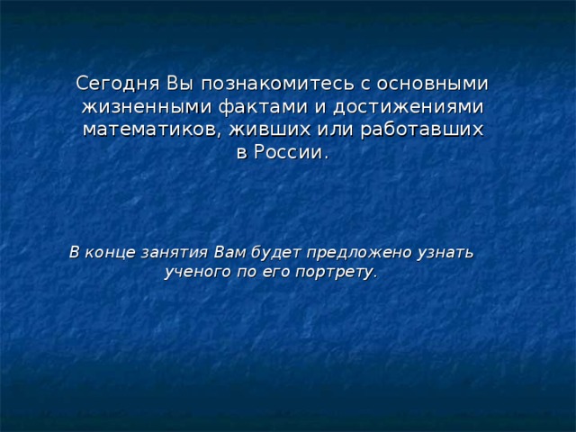 Сегодня Вы познакомитесь с основными жизненными фактами и достижениями математиков, живших или работавших в России. В конце занятия Вам будет предложено узнать ученого по его портрету.