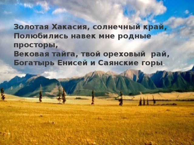 Золотая Хакасия, солнечный край, Полюбились навек мне родные просторы, Вековая тайга, твой ореховый рай, Богатырь Енисей и Саянские горы .