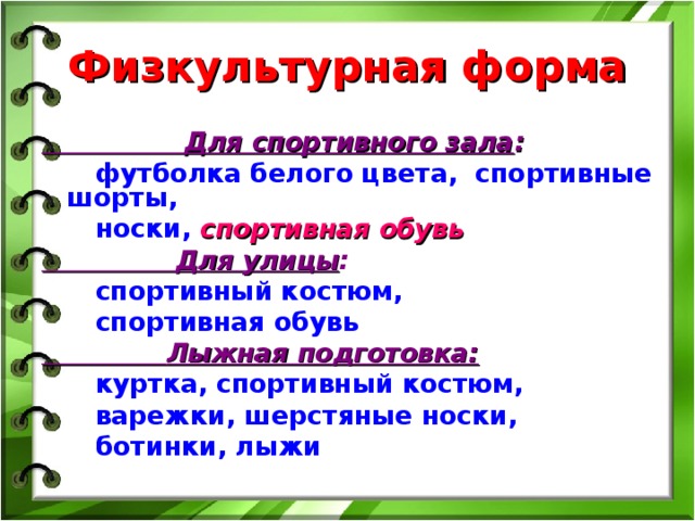 Физкультурная форма  Для спортивного зала :   футболка белого цвета, спортивные шорты,  носки,  спортивная обувь  Для улицы :  спортивный костюм,  спортивная обувь  Лыжная подготовка:  куртка, спортивный костюм,  варежки, шерстяные носки,  ботинки, лыжи