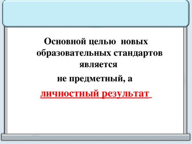 Основной целью новых образовательных стандартов является не предметный, а личностный результат