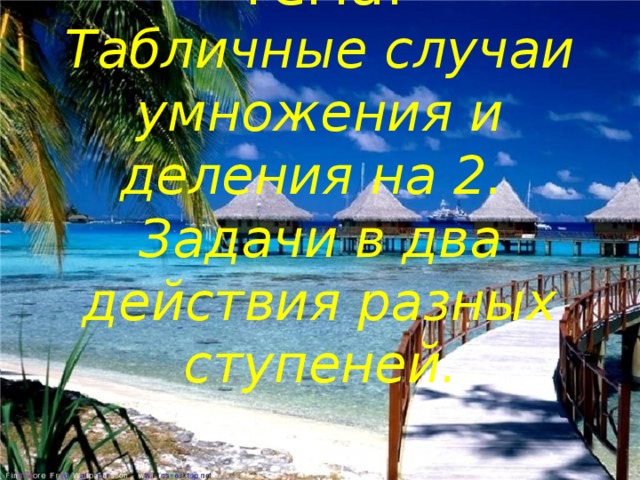 Тема:  Табличные случаи умножения и деления на 2.  Задачи в два действия разных ступеней .