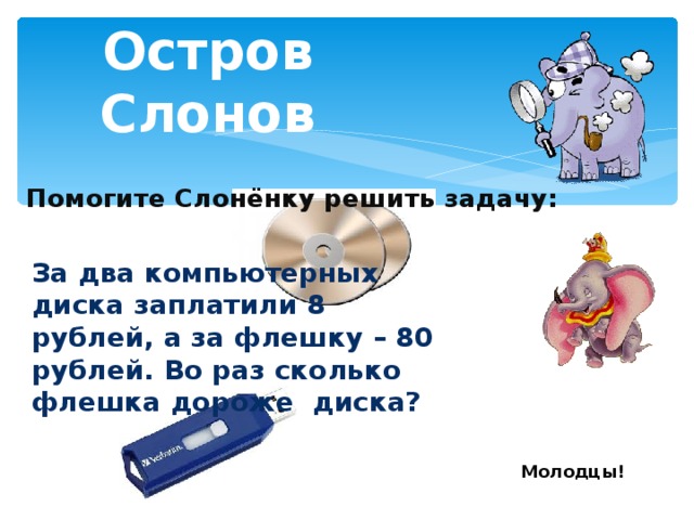 Остров Слонов Помогите Слонёнку решить задачу: За два компьютерных диска заплатили 8 рублей, а за флешку – 80 рублей. Во раз сколько флешка дороже диска? Молодцы!