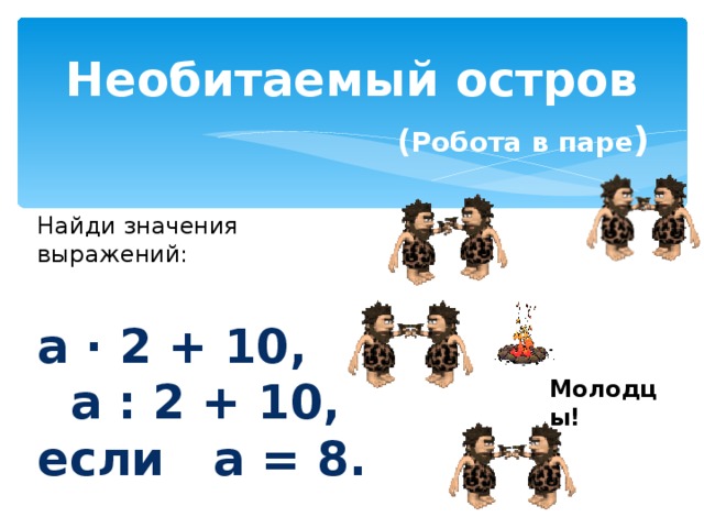 Необитаемый остров   ( Робота в паре ) Найди значения выражений: а · 2 + 10, а : 2 + 10, если а = 8. Молодцы!