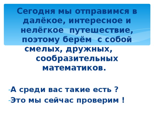 Сегодня мы отправимся в далёкое, интересное и нелёгкое путешествие, поэтому берём с собой смелых, дружных, сообразительных математиков.