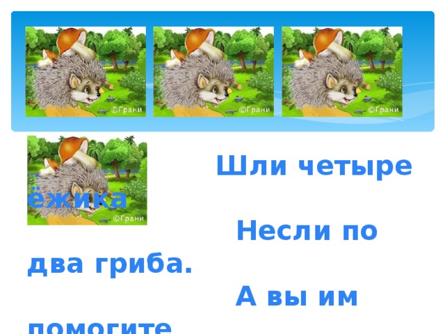 Ш ли четыре ёжика  Несли по два гриба.  А вы им помогите  И грибы посчитайте.