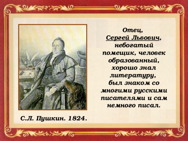 Отец, Сергей Львович , небогатый помещик, человек образованный, хорошо знал литературу, был знаком со многими русскими писателями и сам немного писал.  С.Л. Пушкин. 1824.