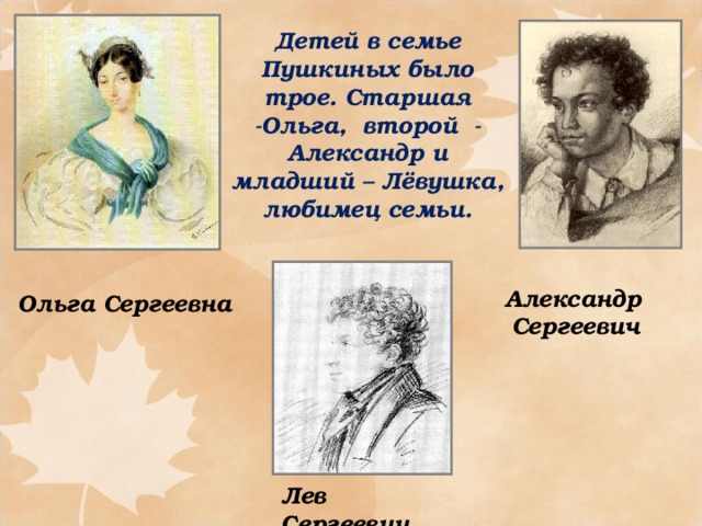 Детей в семье Пушкиных было трое. Старшая -Ольга, второй - Александр и младший – Лёвушка, любимец семьи. Александр  Сергеевич Ольга Сергеевна Лев  Сергеевич