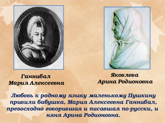 Яковлева  Арина  Родионовна Ганнибал  Мария  Алексеевна Любовь к родному языку маленькому Пушкину привили бабушка, Мария Алексеевна Ганнибал, превосходно говорившая и писавшая по-русски, и няня Арина Родионовна.