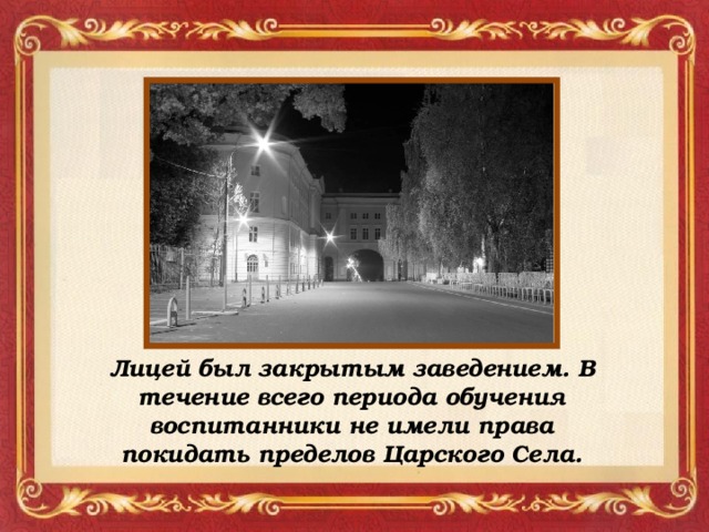 Лицей был закрытым заведением. В течение всего периода обучения воспитанники не имели права покидать пределов Царского Села.